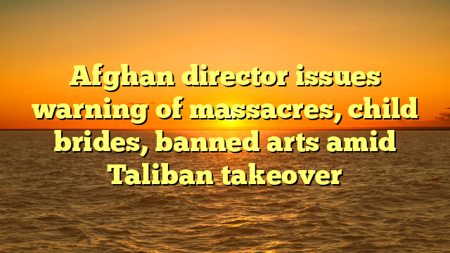 Afghan director issues warning of massacres, child brides, banned arts amid Taliban takeover 